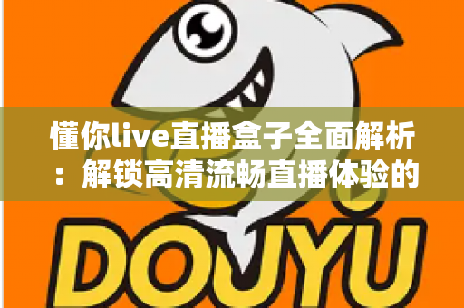 懂你live直播盒子全面解析：解锁高清流畅直播体验的智能观看新选择