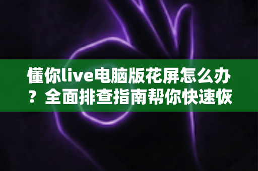 懂你live电脑版花屏怎么办？全面排查指南帮你快速恢复清晰流畅画面