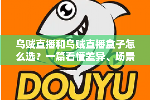 乌贼直播和乌贼直播盒子怎么选？一篇看懂差异、场景与选购技巧的完整指南