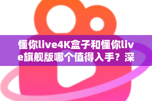 懂你live4K盒子和懂你live旗舰版哪个值得入手?深度对比帮你选对不选贵 懂你live4K盒子和懂你live旗舰版哪个值得入手?深度对比帮你选对不选贵