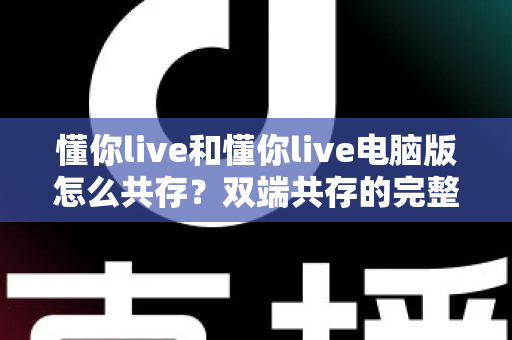懂你live和懂你live电脑版怎么共存？双端共存的完整设置指南与实用技巧详解