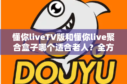 懂你liveTV版和懂你live聚合盒子哪个适合老人？全方位对比分析帮你做出最佳选择