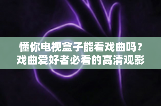 懂你电视盒子能看戏曲吗?戏曲爱好者必看的高清观影全攻略 懂你电视盒子能看戏曲吗?戏曲爱好者必看的高清观影全攻略