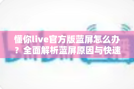 懂你live官方版蓝屏怎么办？全面解析蓝屏原因与快速修复方案
