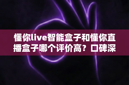 懂你live智能盒子和懂你直播盒子哪个评价高?口碑深度对比与选购避坑指南 懂你live智能盒子和懂你直播盒子哪个评价高?口碑深度对比与选购避坑指南