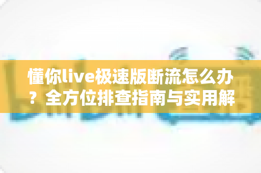 懂你live极速版断流怎么办？全方位排查指南与实用解决技巧大公开