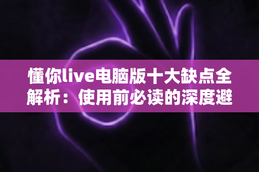 懂你live电脑版十大缺点全解析：使用前必读的深度避坑指南