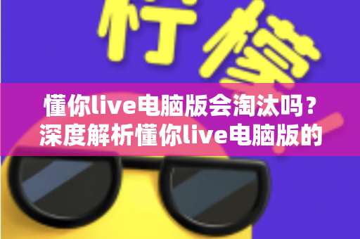 懂你live电脑版会淘汰吗?深度解析懂你live电脑版的现状、淘汰风险与应对策略 懂你live电脑版会淘汰吗?深度解析懂你live电脑版的现状、淘汰风险与应对策略