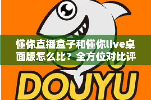 懂你直播盒子和懂你live桌面版怎么比?全方位对比评测帮你选对开播利器 懂你直播盒子和懂你live桌面版怎么比?全方位对比评测帮你选对开播利器