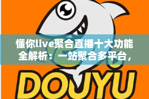 懂你live聚合直播十大功能全解析：一站聚合多平台，开播、互动、涨粉、变现从此一步到位