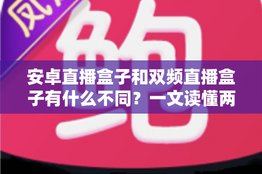安卓直播盒子和双频直播盒子有什么不同？一文读懂两者差异与选购技巧