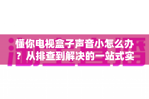 懂你电视盒子声音小怎么办?从排查到解决的一站式实用指南 懂你电视盒子声音小怎么办?从排查到解决的一站式实用指南
