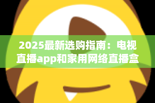 2025最新选购指南:电视直播app和家用网络直播盒子哪个更值得买?一文看懂差异、优劣与省钱攻略 2025最新选购指南:电视直播app和家用网络直播盒子哪个更值得买?一文看懂差异、优劣与省钱攻略