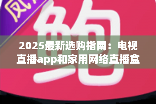 2025最新选购指南：电视直播app和家用网络直播盒子哪个更值得买？一文看懂差异、优劣与省钱攻略