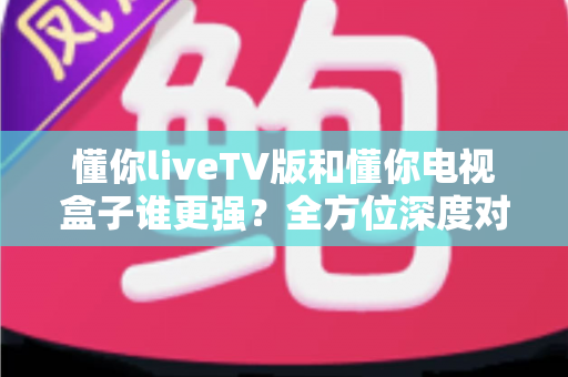 懂你liveTV版和懂你电视盒子谁更强?全方位深度对比帮你选对不选贵 懂你liveTV版和懂你电视盒子谁更强?全方位深度对比帮你选对不选贵