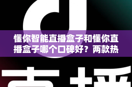 懂你智能直播盒子和懂你直播盒子哪个口碑好？两款热门直播盒子全方位对比评测与选购指南