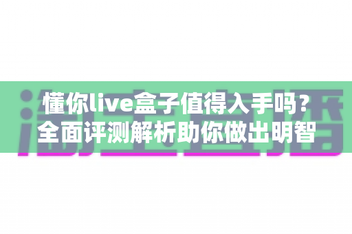 懂你live盒子值得入手吗？全面评测解析助你做出明智购买决策