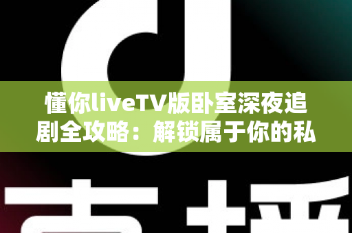懂你liveTV版卧室深夜追剧全攻略：解锁属于你的私密观影时光