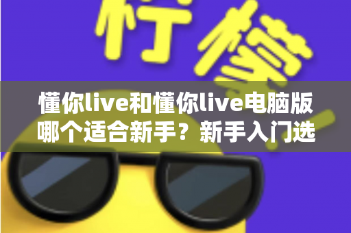 懂你live和懂你live电脑版哪个适合新手?新手入门选择全攻略 懂你live和懂你live电脑版哪个适合新手?新手入门选择全攻略