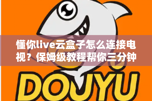 懂你live云盒子怎么连接电视？保姆级教程帮你三分钟搞定家庭影院