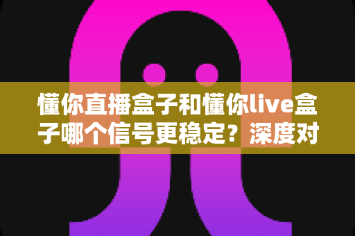 懂你直播盒子和懂你live盒子哪个信号更稳定?深度对比解析帮你选对设备 懂你直播盒子和懂你live盒子哪个信号更稳定?深度对比解析帮你选对设备