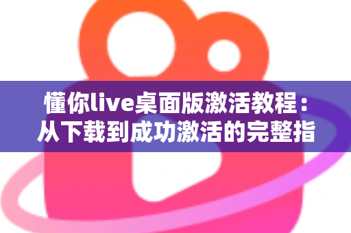 懂你live桌面版激活教程：从下载到成功激活的完整指南