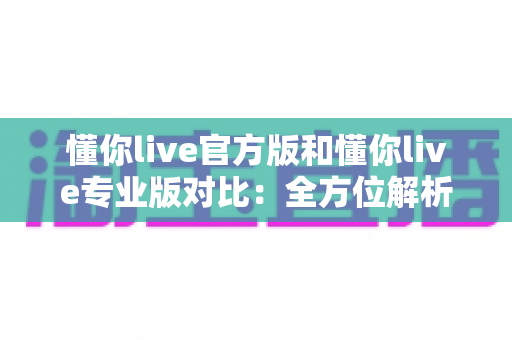 懂你live官方版和懂你live专业版对比:全方位解析两大版本差异,助你轻松选出最适合自己的那一款 懂你live官方版和懂你live专业版对比:全方位解析两大版本差异,助你轻松选出最适合自己的那一款
