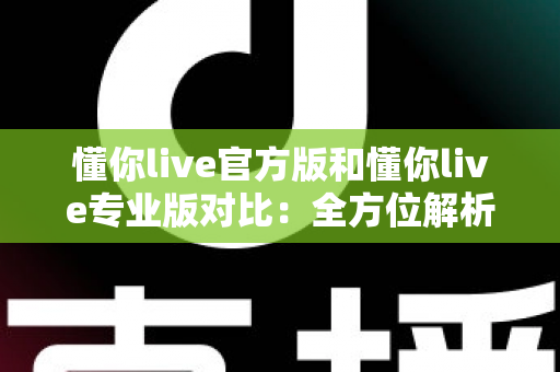 懂你live官方版和懂你live专业版对比：全方位解析两大版本差异，助你轻松选出最适合自己的那一款