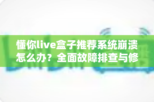 懂你live盒子推荐系统崩溃怎么办?全面故障排查与修复指南 懂你live盒子推荐系统崩溃怎么办?全面故障排查与修复指南