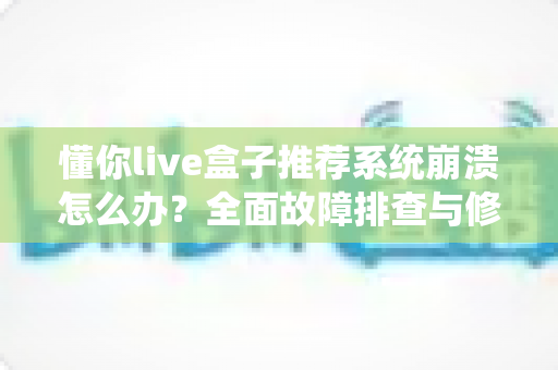 懂你live盒子推荐系统崩溃怎么办?全面故障排查与修复指南 懂你live盒子推荐系统崩溃怎么办?全面故障排查与修复指南